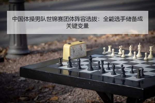 中国体操男队世锦赛团体阵容选拔：全能选手储备成关键变量